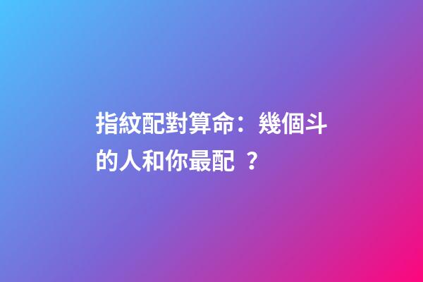 指紋配對算命：幾個斗的人和你最配？